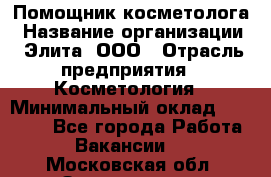 Помощник косметолога › Название организации ­ Элита, ООО › Отрасль предприятия ­ Косметология › Минимальный оклад ­ 25 000 - Все города Работа » Вакансии   . Московская обл.,Звенигород г.